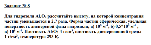 Задание № 8 Для гидрозоля Al2O3 рассчитайте высоту, на которой концентрация частиц уменьшается в 2,7 раза. Форма частиц сферическая, удельная поверхность дисперсной фазы гидрозоля; а) 109 м -1 ; б) 0,5*109 м -1 ; в) 108 м -1 . Плотность Al2O3 4 г/см3 , плотность дисперсионной среды 1 г/см3 , температура 293 Қ.