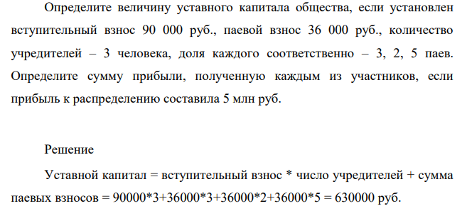 Определите величину уставного капитала общества, если установлен вступительный взнос 90 000 руб., паевой взнос 36 000 руб., количество учредителей – 3 человека, доля каждого соответственно – 3, 2, 5 паев. Определите сумму прибыли, полученную каждым из участников, если прибыль к распределению составила 5 млн руб.