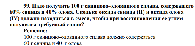 Надо получить 100 г свинцово-оловянного сплава, содержащего 60% свинца и 40% олова. Сколько оксида свинца (II) и оксида олова (IV) должно находиться в смеси, чтобы при восстановлении ее углем полупился требуемый сплав