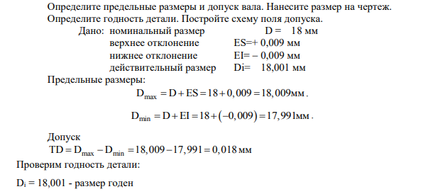 Определите предельные размеры и допуск вала. Нанесите размер на чертеж. Определите годность детали. Постройте схему поля допуска. Дано: номинальный размер D = 18 мм верхнее отклонение ES=+ 0,009 мм нижнее отклонение EI= 0,009 мм