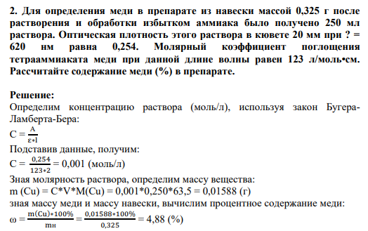 2. Для определения меди в препарате из навески массой 0,325 г после растворения и обработки избытком аммиака было получено 250 мл раствора. Оптическая плотность этого раствора в кювете 20 мм при ? = 620 нм равна 0,254. Молярный коэффициент поглощения тетрааммиаката меди при данной длине волны равен 123 л/моль•см. Рассчитайте содержание меди (%) в препарате.