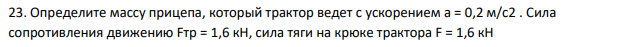 Определите массу прицепа, который трактор ведет с ускорением а = 0,2 м/с2 . Сила сопротивления движению Fтр = 1,6 кН, сила тяги на крюке трактора F = 1,6 кН