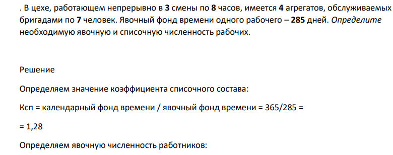 В цехе, работающем непрерывно в 3 смены по 8 часов, имеется 4 агрегатов, обслуживаемых бригадами по 7 человек. Явочный фонд времени одного рабочего – 285 дней. Определите необходимую явочную и списочную численность рабочих.