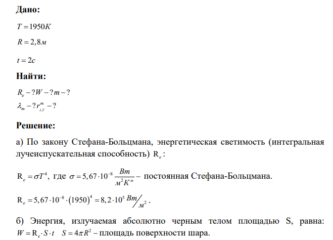 Абсолютно черное тело сферической формы, радиус сферы которого R=2,8 м , имеет температуру Т=1950 К. Найти: а) полную лучеиспускательную способность; б) энергию, излучаемую телом за время t=2 с;