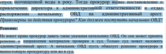 Несмотря на неоднократные протесты, представления и предостережения районного прокурора в адрес руководителя завода по факту нарушения экологического законодательства, завод продолжал несанкционированный 604 спуск неочищенной воды в реку. Тогда прокурор вынес постановление о привлечении директора к административной ответственности и отдал распоряжение начальнику ОВД на административный арест.