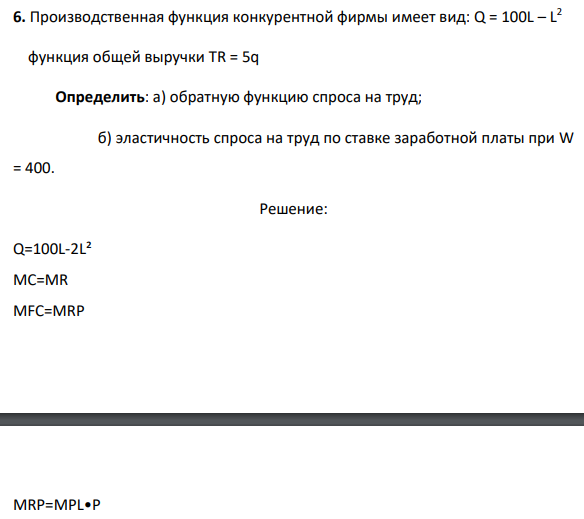 6. Производственная функция конкурентной фирмы имеет вид: Q = 100L – L 2 функция общей выручки TR = 5q Определить: а) обратную функцию спроса на труд; б) эластичность спроса на труд по ставке заработной платы при W = 400.