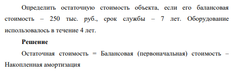 Определить остаточную стоимость объекта, если его балансовая стоимость – 250 тыс. руб., срок службы – 7 лет. Оборудование использовалось в течение 4 лет.