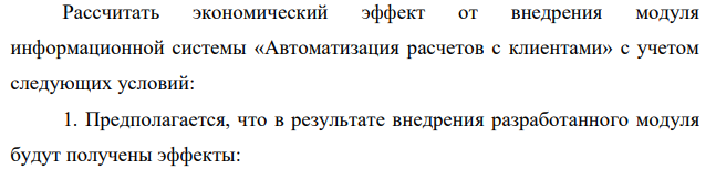 Рассчитать экономический эффект от внедрения модуля информационной системы «Автоматизация расчетов с клиентами» с учетом следующих условий: 1. Предполагается, что в результате внедрения разработанного модуля будут получены эффекты: а) в информационной сфере управления – снижение расходов на оплату труда за счет снижения трудоемкости и сокращения времени на обработку информации