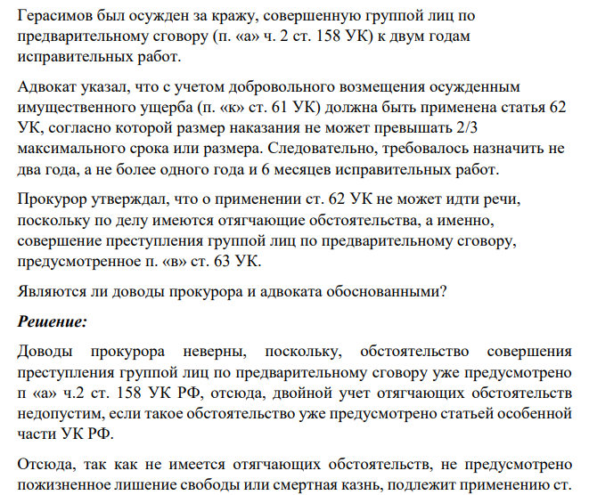 Герасимов был осужден за кражу, совершенную группой лиц по предварительному сговору (п. «а» ч. 2 ст. 158 УК) к двум годам исправительных работ. Адвокат указал, что с учетом добровольного возмещения осужденным имущественного ущерба (п. «к» ст. 61 УК) должна быть применена статья 62 УК, согласно которой размер наказания не может превышать 2/3 максимального срока или размера