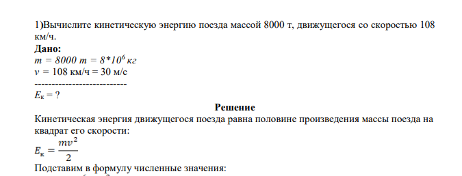 Вычислите кинетическую энергию поезда массой 8000 т, движущегося со скоростью 108 км/ч. Дано: m = 8000 т = 8*106 кг v = 108 км/ч = 30 м/с --------------------------- Eк = ?