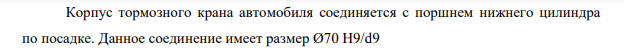 Корпус тормозного крана автомобиля соединяется с поршнем нижнего цилиндра по посадке. Данное соединение имеет размер Ø70 Н9/d9 541 541 Определить: а) принятую систему данного соединения, посадку; б) основные отклонения и квалитеты отверстия и вала;