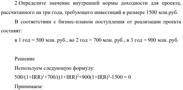 Определите значение внутренней нормы доходности для проекта, рассчитанного на три года, требующего инвестиций в размере 1500 млн.руб. В соответствии с бизнес-планом поступления от реализации проекта составят: в 1 год = 500 млн. руб., во 2 год = 700 млн. руб., в 3 год = 900 млн. руб.