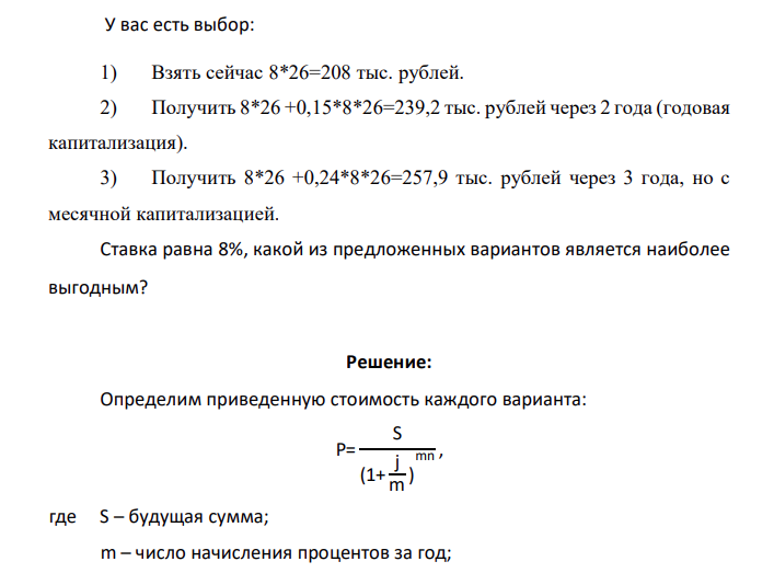 У вас есть выбор: 1) Взять сейчас 8*26=208 тыс. рублей. 2) Получить 8*26 +0,15*8*26=239,2 тыс. рублей через 2 года (годовая капитализация). 3) Получить 8*26 +0,24*8*26=257,9 тыс. рублей через 3 года, но с месячной капитализацией. Ставка равна 8%, какой из предложенных вариантов является наиболее выгодным?