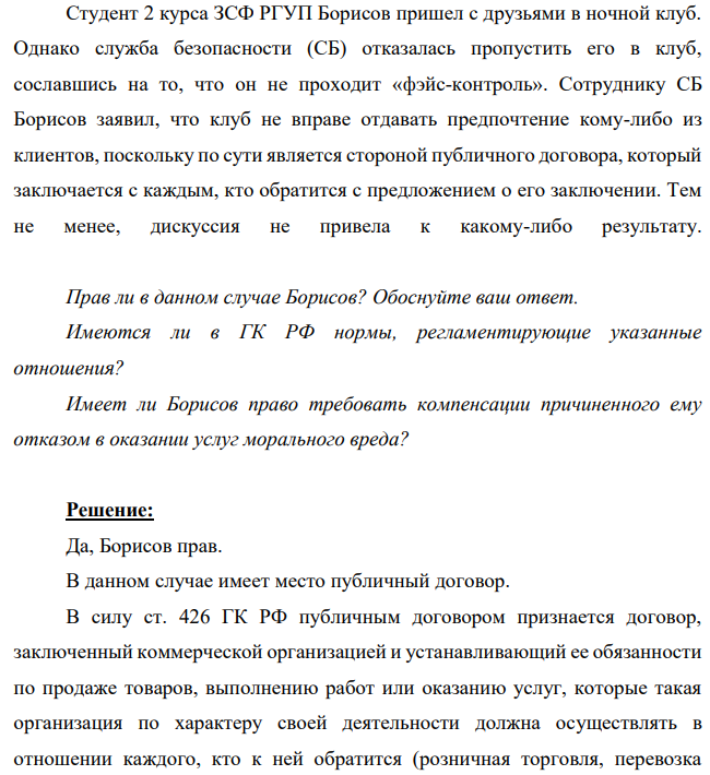 Студент 2 курса ЗСФ РГУП Борисов пришел с друзьями в ночной клуб. Однако служба безопасности (СБ) отказалась пропустить его в клуб, сославшись на то, что он не проходит «фэйс-контроль». Сотруднику СБ Борисов заявил, что клуб не вправе отдавать предпочтение кому-либо из клиентов, поскольку по сути является стороной публичного договора, который заключается с каждым
