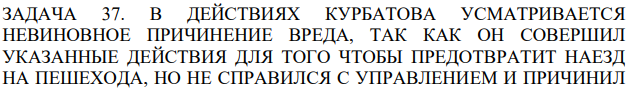 В ДЕЙСТВИЯХ КУРБАТОВА УСМАТРИВАЕТСЯ НЕВИНОВНОЕ ПРИЧИНЕНИЕ ВРЕДА, ТАК КАК ОН СОВЕРШИЛ УКАЗАННЫЕ ДЕЙСТВИЯ ДЛЯ ТОГО ЧТОБЫ ПРЕДОТВРАТИТ НАЕЗД НА ПЕШЕХОДА, НО НЕ СПРАВИЛСЯ С УПРАВЛЕНИЕМ И ПРИЧИНИЛ