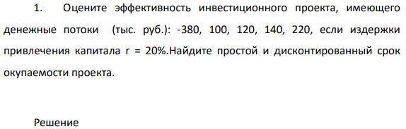 Оцените эффективность инвестиционного проекта, имеющего денежные потоки (тыс. руб.): -380, 100, 120, 140, 220, если издержки привлечения капитала r = 20%.Найдите простой и дисконтированный срок окупаемости проекта.