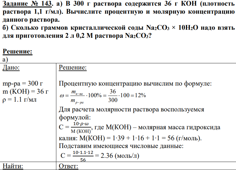 а) В 300 г раствора содержится 36 г КОН (плотность раствора 1,1 г/мл). Вычислите процентную и молярную концентрацию данного раствора. б) Сколько граммов кристаллической соды Na2CO3 × 10H2O надо взять для приготовления 2 л 0,2 М раствора Na2CO3?