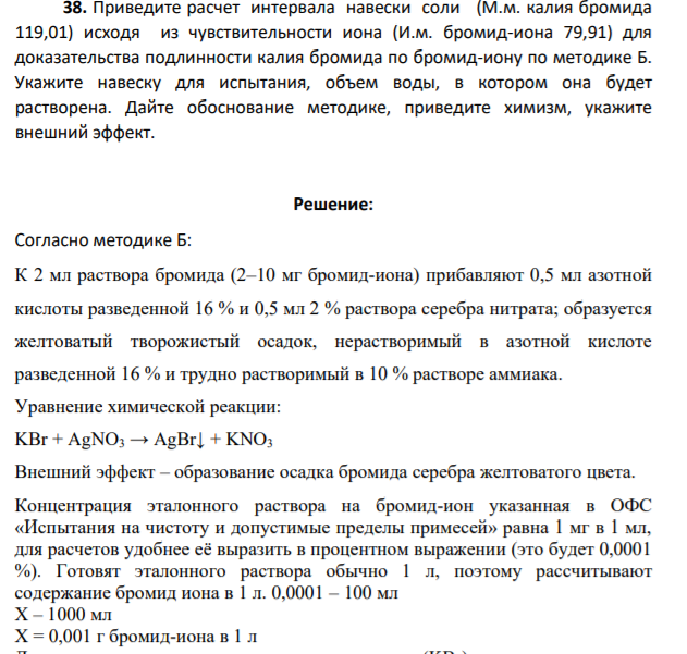Приведите расчет интервала навески соли (М.м. калия бромида 119,01) исходя из чувствительности иона (И.м. бромид-иона 79,91) для доказательства подлинности калия бромида по бромид-иону по методике Б. Укажите навеску для испытания, объем воды, в котором она будет растворена.