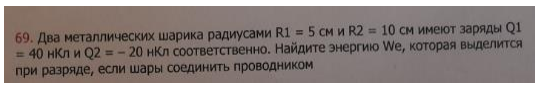 Два металлических шарика радиусами R1 = 5 см и R2 = 10 см имеют заряды Q1 = 40 нКл и Q2 = - 20 нКл соответственно. Найдите энергию We, которая выделится при разряде, если шары соединить проводником