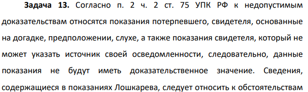 Согласно п. 2 ч. 2 ст. 75 УПК РФ к недопустимым доказательствам относятся показания потерпевшего, свидетеля, основанные на догадке, предположении, слухе, а также показания свидетеля, который не может указать источник своей осведомленности, следовательно, данные показания не будут иметь доказательственное значение.