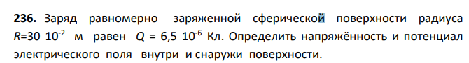 Заряд равномерно заряженной сферической поверхности радиуса R=30 10-2 м равен Q = 6,5 10-6 Кл. Определить напряжённость и потенциал электрического поля внутри и снаружи поверхности.