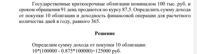 Государственные краткосрочные облигации номиналом 100 тыс. руб. и сроком обращения 91 день продаются по курсу 87,5. Определить сумму дохода от покупки 10 облигации и доходность финансовой операции для расчетного количества дней в году, равного 365.