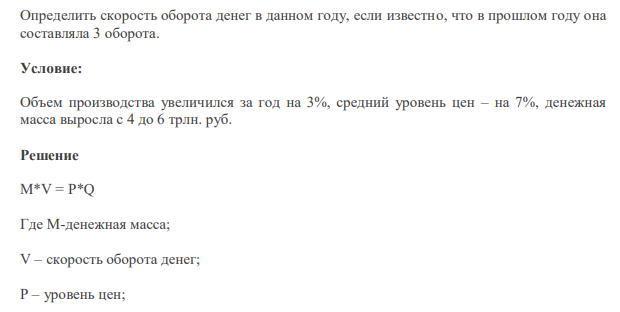 Определить скорость оборота денег в данном году, если известно, что в прошлом году она составляла 3 оборота. Условие: Объем производства увеличился за год на 3%, средний уровень цен – на 7%, денежная масса выросла с 4 до 6 трлн. руб.