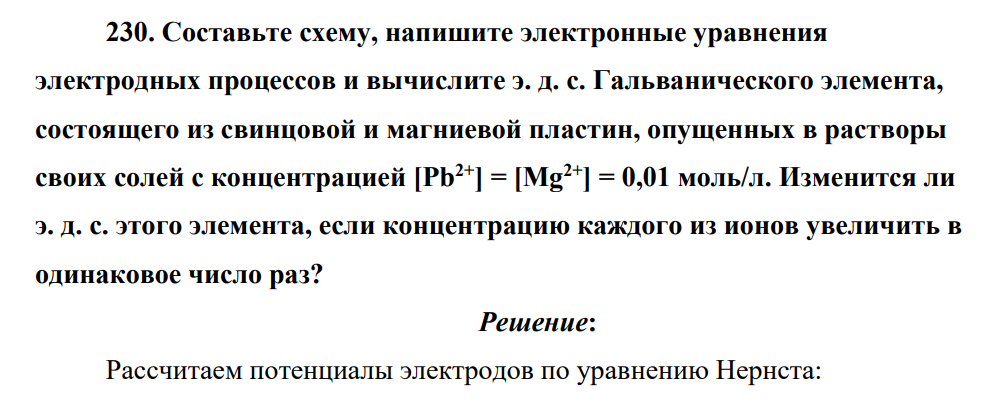 Составьте схему, напишите электронные уравнения электродных процессов и вычислите э. д. с. Гальванического элемента, состоящего из свинцовой и магниевой пластин, опущенных в растворы своих солей с концентрацией [Pb2+] = [Mg2+] = 0,01 моль/л. Изменится ли э. д. с. этого элемента, если концентрацию каждого из ионов увеличить в одинаковое число раз?