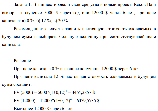 Вы инвестировали свои средства в новый проект. Каков Ваш выбор – получение 5000 $ через год или 12000 $ через 6 лет, при цене капитала: а) 0 %, б) 12 %, в) 20 %. Рекомендации: следует сравнить настоящую стоимость ожидаемых в будущем сумм и выбирать большую величину при соответствующей цене капитала.