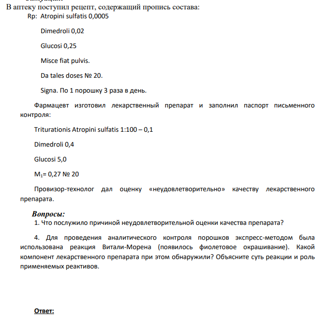 В аптеку поступил рецепт, содержащий пропись состава: Rp: Atropini sulfatis 0,0005 Dimedroli 0,02 Glucosi 0,25 Misce fiat pulvis. Da tales doses № 20. Signa. По 1 порошку 3 раза в день. Фармацевт изготовил лекарственный препарат и заполнил паспорт письменного контроля: