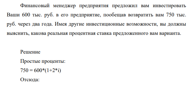 Финансовый менеджер предприятия предложил вам инвестировать Ваши 600 тыс. руб. в его предприятие, пообещав возвратить вам 750 тыс. руб. через два года. Имея другие инвестиционные возможности, вы должны выяснить, какова реальная процентная ставка предложенного вам варианта.