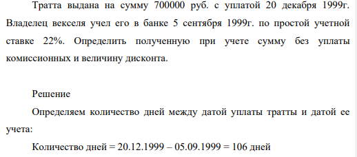 Тратта выдана на сумму 700000 руб. с уплатой 20 декабря 1999г. Владелец векселя учел его в банке 5 сентября 1999г. по простой учетной ставке 22%. Определить полученную при учете сумму без уплаты комиссионных и величину дисконта.