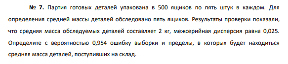 Партия готовых деталей упакована в 500 ящиков по пять штук в каждом. Для определения средней массы деталей обследовано пять ящиков. Результаты проверки показали, что средняя масса обследуемых деталей составляет 2 кг, межсерийная дисперсия равна 0,025.