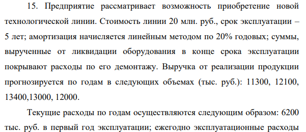 Предприятие рассматривает возможность приобретение новой технологической линии. Стоимость линии 20 млн. руб., срок эксплуатации – 5 лет; амортизация начисляется линейным методом по 20% годовых; суммы, вырученные от ликвидации оборудования в конце срока эксплуатации покрывают расходы по его демонтажу.