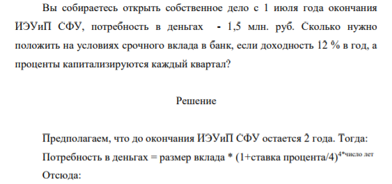 Вы собираетесь открыть собственное дело с 1 июля года окончания ИЭУиП СФУ, потребность в деньгах - 1,5 млн. руб. Сколько нужно положить на условиях срочного вклада в банк, если доходность 12 % в год, а проценты капитализируются каждый квартал?