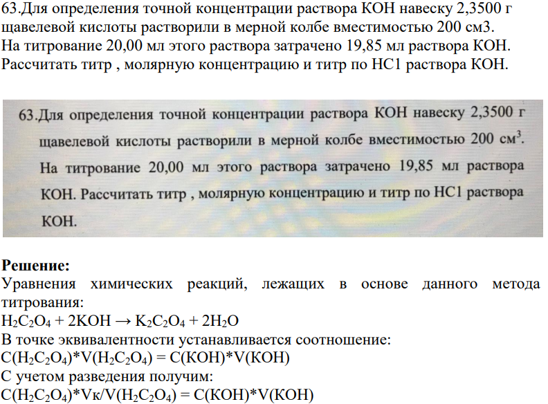 Для определения точной концентрации раствора КОН навеску 2,3500 г щавелевой кислоты растворили в мерной колбе вместимостью 200 см3. На титрование 20,00 мл этого раствора затрачено 19,85 мл раствора КОН. Рассчитать титр , молярную концентрацию и титр по HC1 раствора КОН.