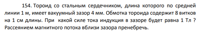 Тороид со стальным сердечником, длина которого по средней линии 1 м, имеет вакуумный зазор 4 мм. Обмотка тороида содержит 8 витков на 1 см длины. При какой силе тока индукция в зазоре будет равна 1 Tл ? Рассеянием магнитного потока вблизи зазора пренебречь.