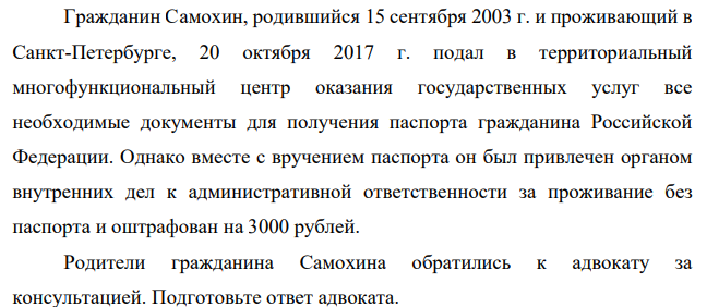 Гражданин Самохин, родившийся 15 сентября 2003 г. и проживающий в Санкт-Петербурге, 20 октября 2017 г. подал в территориальный многофункциональный центр оказания государственных услуг все необходимые документы для получения паспорта гражданина Российской Федерации.