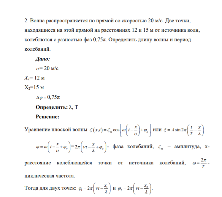 2. Волна распространяется по прямой со скоростью 20 м/с. Две точки, находящиеся на этой прямой на расстояниях 12 и 15 м от источника волн, колеблются с разностью фаз 0,75π. Определить длину волны и период колебаний. Дано: