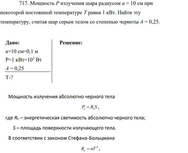 Мощность Р излучения шара радиусом a = 10 см при некоторой постоянной температуре Т равна 1 кВт. Найти эту температуру, считая шар серым телом со степенью черноты A = 0,25.