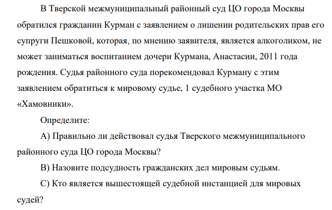 В Тверской межмуниципальный районный суд ЦО города Москвы обратился гражданин Курман с заявлением о лишении родительских прав его супруги Пешковой, которая, по мнению заявителя, является алкоголиком, не может заниматься воспитанием дочери Курмана, Анастасии, 2011 года рождения