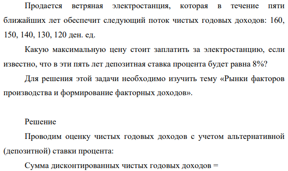 Продается ветряная электростанция, которая в течение пяти ближайших лет обеспечит следующий поток чистых годовых доходов: 160, 150, 140, 130, 120 ден. ед. Какую максимальную цену стоит заплатить за электростанцию, если известно, что в эти пять лет депозитная ставка процента будет равна 8%?
