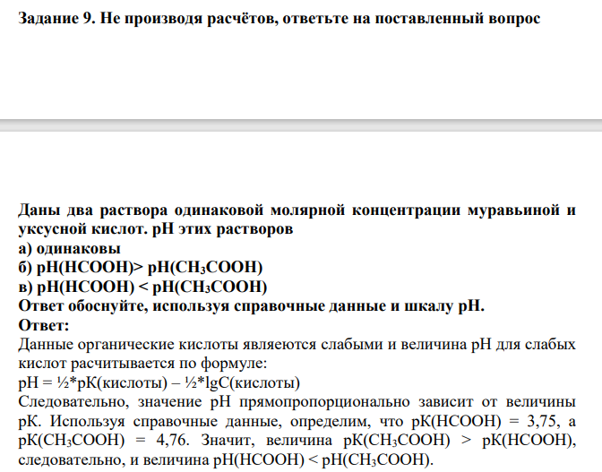 Не производя расчётов, ответьте на поставленный вопрос Даны два раствора одинаковой молярной концентрации муравьиной и уксусной кислот. рН этих растворов а) одинаковы б) рН(НСООН)> pH(СН3СООН) в) рН(НСОOH) < pH(СН3СОOH) Ответ обоснуйте, используя справочные данные и шкалу рН.