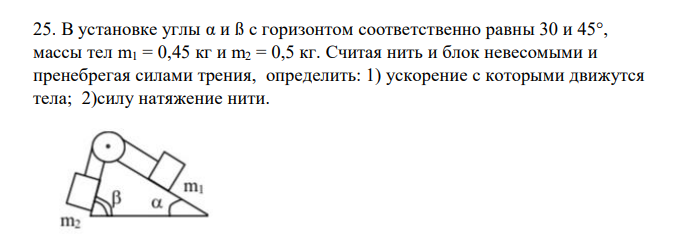 В установке углы α и ß с горизонтом соответственно равны 30 и 45°, массы тел m1 = 0,45 кг и m2 = 0,5 кг. Считая нить и блок невесомыми и пренебрегая силами трения, определить: 1) ускорение с которыми движутся тела