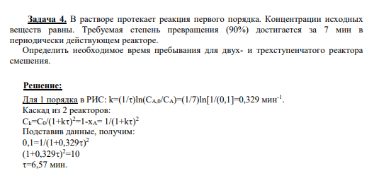 Задача 4. В растворе протекает реакция первого порядка. Концентрации исходных веществ равны. Требуемая степень превращения (90%) достигается за 7 мин в периодически действующем реакторе. Определить необходимое время пребывания для двух- и трехступенчатого реактора смешения.