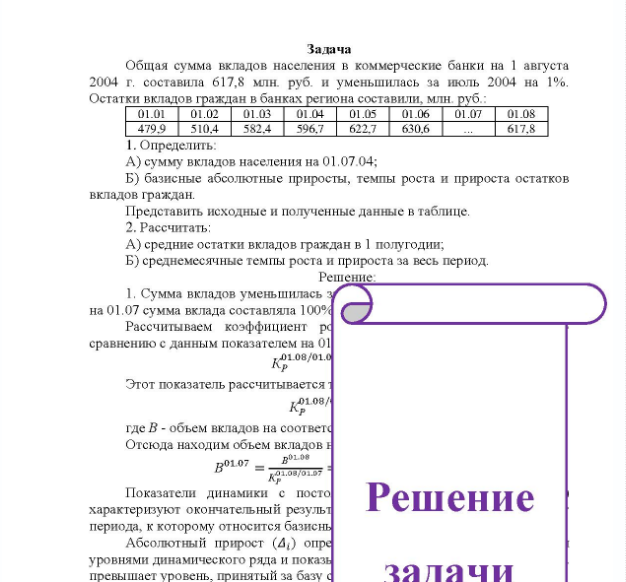 Задача Общая сумма вкладов населения в коммерческие банки на 1 августа 2004 г. составила 617,8 млн. руб. и уменьшилась за июль 2004 на 1%. Остатки вкладов граждан в банках региона составили, млн. руб. 01.07 1. Определить: A) сумму вкладов населения на 01.07.04; Б) базисные абсолютные приросты, темпы роста и прироста остатков вкладов граждан. Представить исходные и полученные данные в таблице. 2. Рассчитать: A) средние остатки вкладов граждан в 1 полугодии; Б) среднемесячные темпы роста и прироста за весь период.