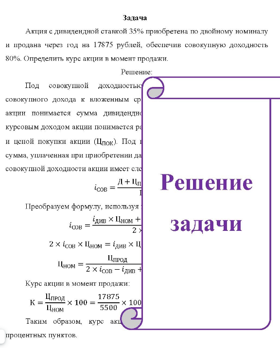 Задача Акция с дивидендной ставкой 35% приобретена по двойному номиналу и продана через год на 17875 рублей, обеспечив совокупную доходность 80%. Определить курс акции в момент продажи. Решение: Под совокупной доходностью совокупного дохода к вложенным ср акции понимается сумма дивидендно курсовым доходом акции понимастся ра и цепой покупки акции (Цпок). Под сумма, уплаченная при приобретении да совокупной доходности акции имест сле сов Решение Преобразуем формулу, используя сов = див Цном + задачи 2× 2 ісов Цном = ідив Ц Цпрод Цном - 2 1сов - див + Курс акции в момент продажи: Цпрод × 100 = 1 17875 Цном 5500 × 100 Таким образом, курс акц процентных пунктов.