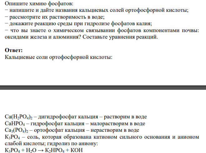 Опишите химию фосфатов: − напишите и дайте названия кальциевых солей ортофосфорной кислоты; − рассмотрите их растворимость в воде; − докажите реакцию среды при гидролизе фосфатов калия; − что вы знаете о химическом связывании фосфатов компонентами почвы: оксидами железа и алюминия?