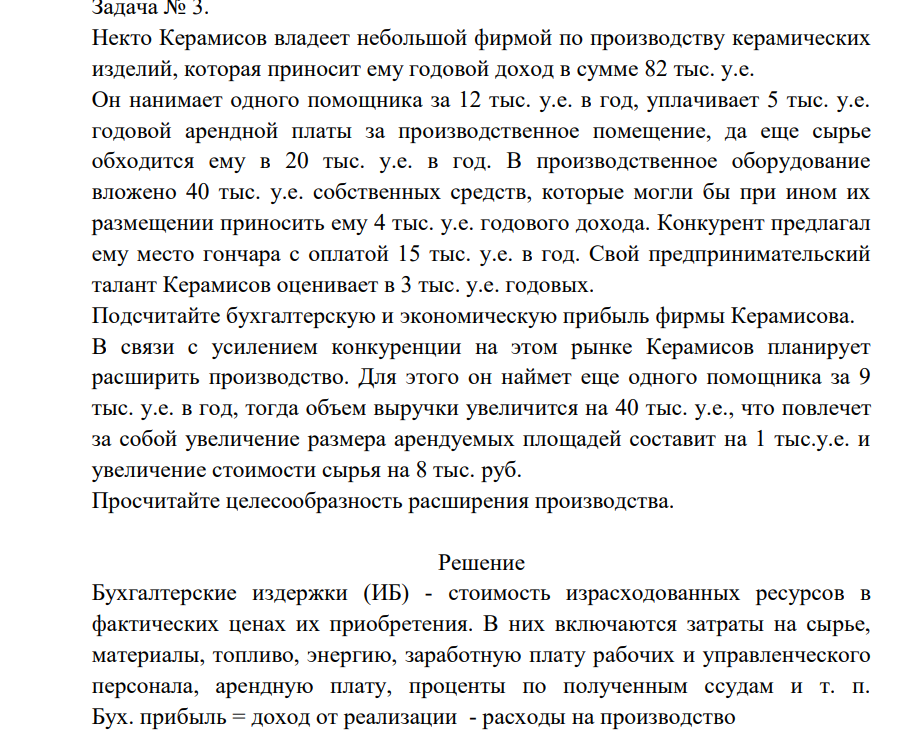 Некто Керамисов владеет небольшой фирмой по производству керамических изделий, которая приносит ему годовой доход в сумме 82 тыс. у.е. Он нанимает одного помощника за 12 тыс. у.е. в год, уплачивает 5 тыс. у.е. годовой арендной платы за производственное помещение, да еще сырье обходится ему в 20 тыс. у.е. в год.