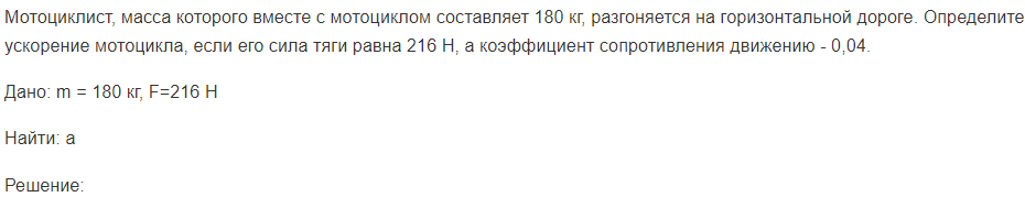 Мотоциклист, масса которого вместе с мотоциклом составляет 180 кг, разгоняется на горизонтальной дороге. Определите ускорение мотоцикла, если его сила тяги равна 216 Н, а коэффициент сопротивления движению - 0,04.